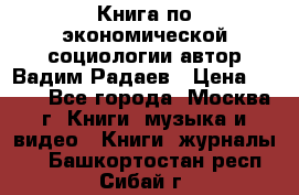 Книга по экономической социологии автор Вадим Радаев › Цена ­ 400 - Все города, Москва г. Книги, музыка и видео » Книги, журналы   . Башкортостан респ.,Сибай г.